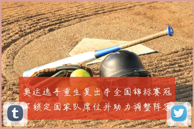 奥运选手重生复出夺全国锦标赛冠军锁定国家队席位并助力调整阵容