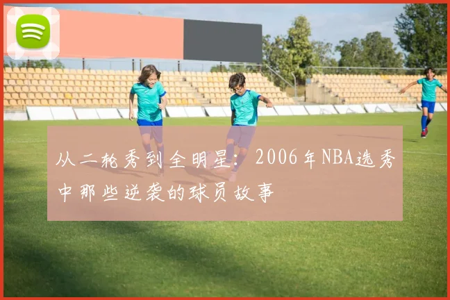 从二轮秀到全明星：2006年NBA选秀中那些逆袭的球员故事