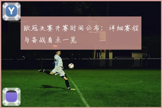 欧冠决赛开赛时间公布：详细赛程与备战看点一览
