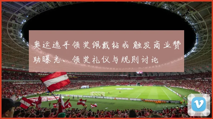 奥运选手领奖佩戴钻戒 触发商业赞助曝光、领奖礼仪与规则讨论