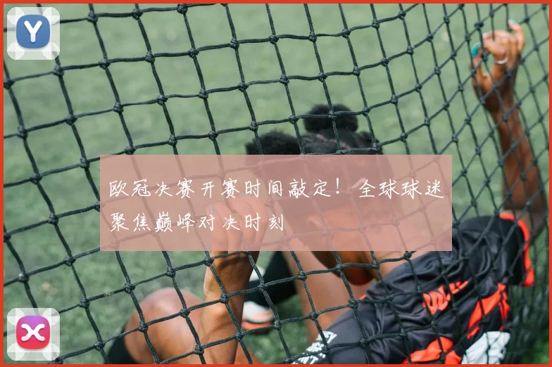 欧冠决赛开赛时间敲定！全球球迷聚焦巅峰对决时刻