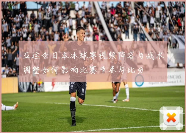 亚运会日本冰球赛视频阵容与战术调整如何影响比赛节奏与比分