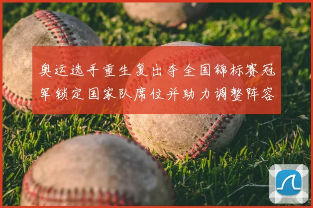 奥运选手重生复出夺全国锦标赛冠军锁定国家队席位并助力调整阵容
