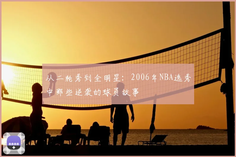 从二轮秀到全明星：2006年NBA选秀中那些逆袭的球员故事