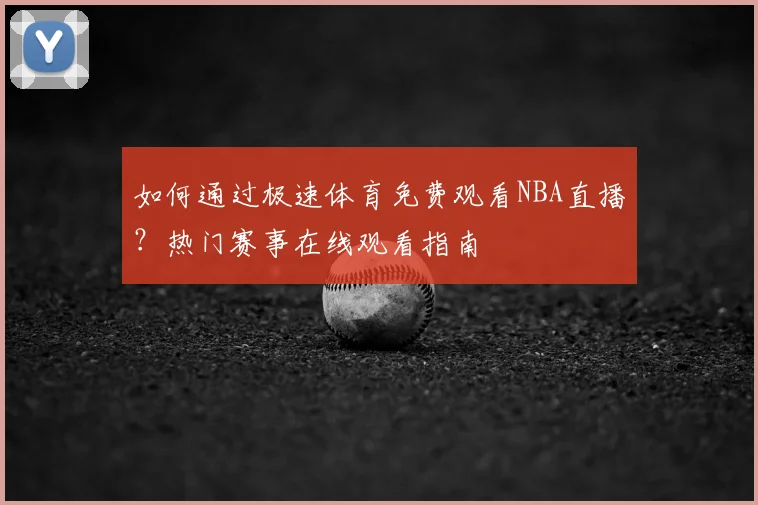 如何通过极速体育免费观看NBA直播？热门赛事在线观看指南