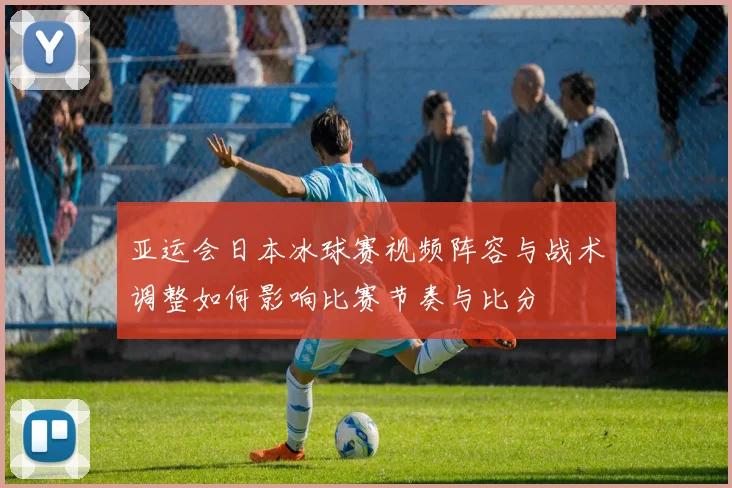 亚运会日本冰球赛视频阵容与战术调整如何影响比赛节奏与比分
