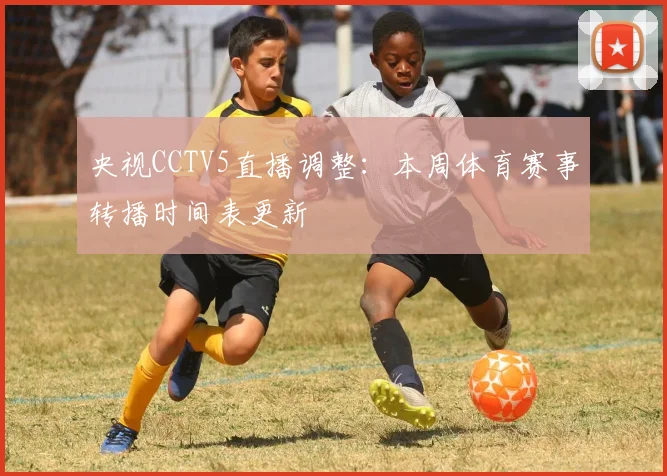 央视CCTV5直播调整：本周体育赛事转播时间表更新