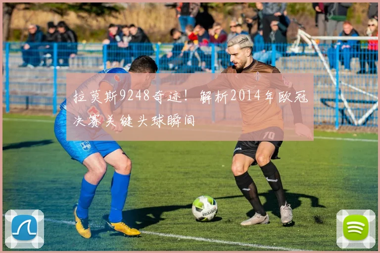 拉莫斯9248奇迹！解析2014年欧冠决赛关键头球瞬间