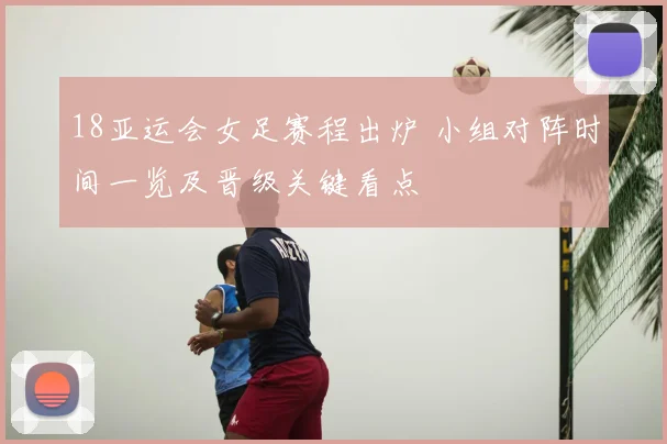 18亚运会女足赛程出炉 小组对阵时间一览及晋级关键看点