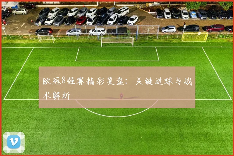 欧冠8强赛精彩复盘：关键进球与战术解析