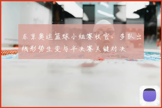 东京奥运篮球小组赛收官，多队出线形势生变与半决赛关键对决